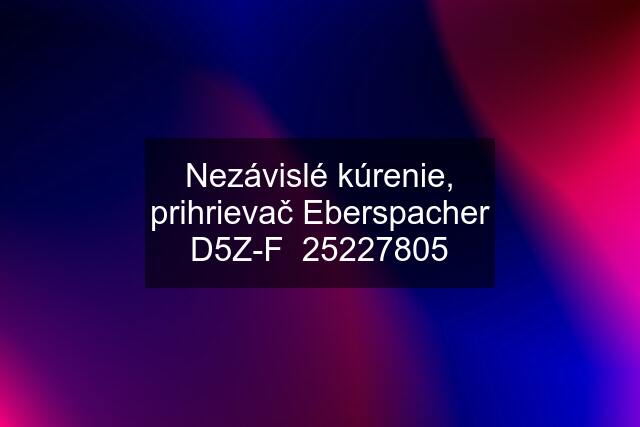 Nezávislé kúrenie, prihrievač Eberspacher D5Z-F  25227805