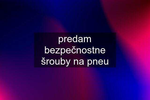 predam bezpečnostne šrouby na pneu