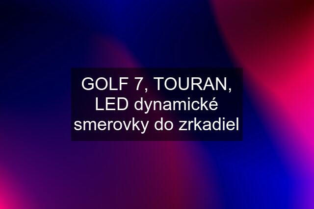 GOLF 7, TOURAN, LED dynamické smerovky do zrkadiel