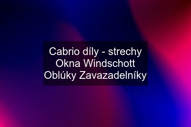 Cabrio díly - strechy Okna Windschott Oblúky Zavazadelníky