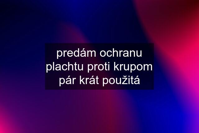 predám ochranu plachtu proti krupom pár krát použitá