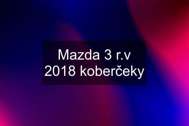 Mazda 3 r.v 2018 koberčeky