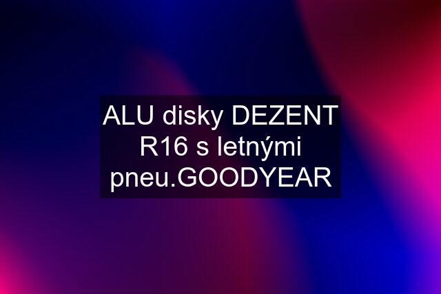 ALU disky DEZENT R16 s letnými pneu.GOODYEAR