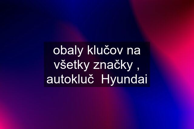 obaly klučov na všetky značky , autokluč  Hyundai