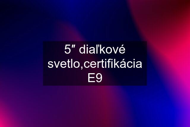 5″ diaľkové svetlo,certifikácia E9