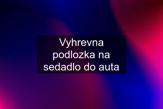 Vyhrevna podlozka na sedadlo do auta