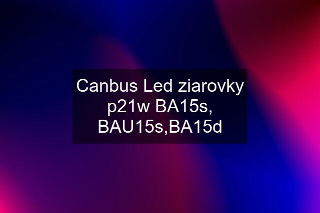 Canbus Led ziarovky p21w BA15s, BAU15s,BA15d