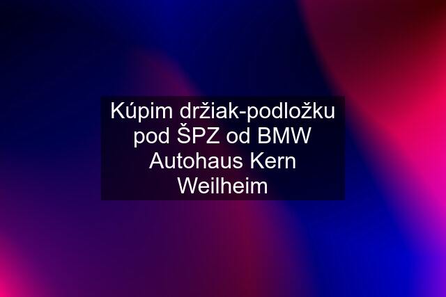 Kúpim držiak-podložku pod ŠPZ od BMW Autohaus Kern Weilheim