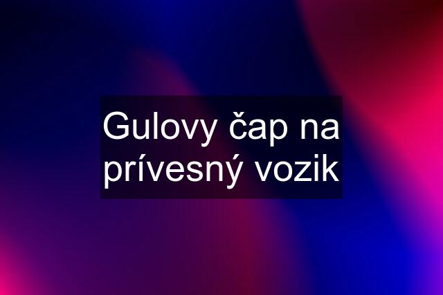 Gulovy čap na prívesný vozik