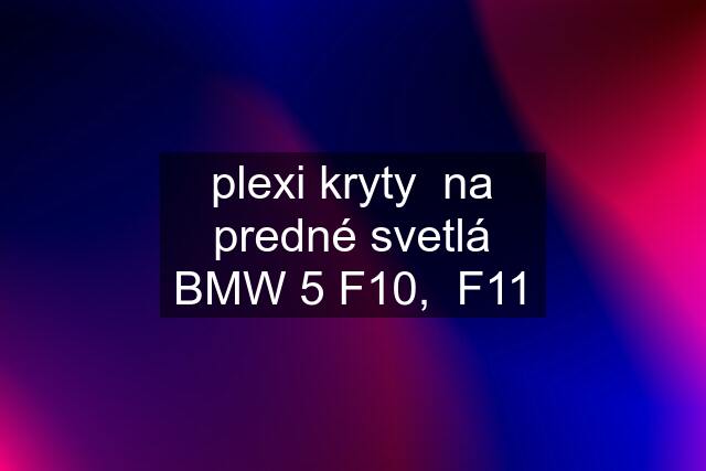 plexi kryty  na predné svetlá BMW 5 F10,  F11