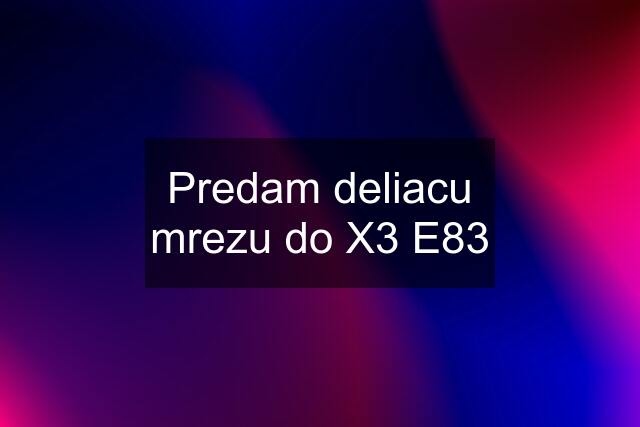 Predam deliacu mrezu do X3 E83