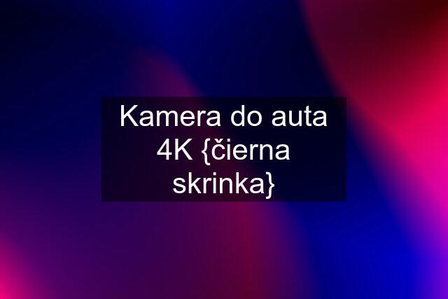 Kamera do auta 4K {čierna skrinka}