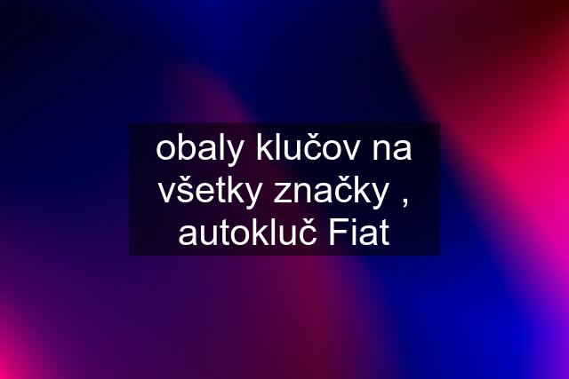 obaly klučov na všetky značky , autokluč Fiat