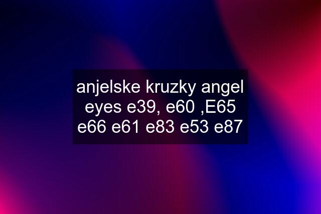 anjelske kruzky angel eyes e39, e60 ,E65 e66 e61 e83 e53 e87