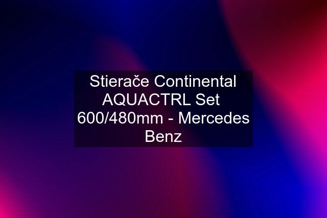 Stierače Continental AQUACTRL Set  600/480mm - Mercedes Benz
