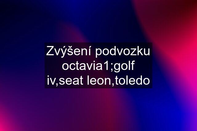 Zvýšení podvozku octavia1;golf iv,seat leon,toledo