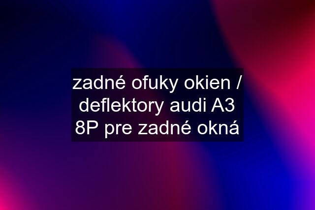 zadné ofuky okien / deflektory audi A3 8P pre zadné okná