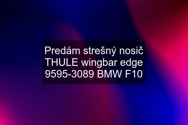 Predám strešný nosič THULE wingbar edge 9595-3089 BMW F10