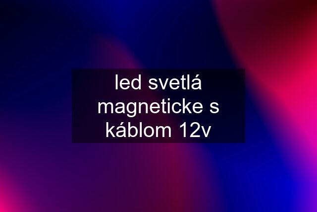 led svetlá magneticke s káblom 12v