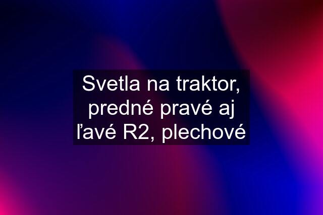 Svetla na traktor, predné pravé aj ľavé R2, plechové