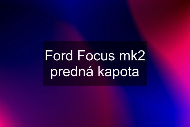 Ford Focus mk2 predná kapota