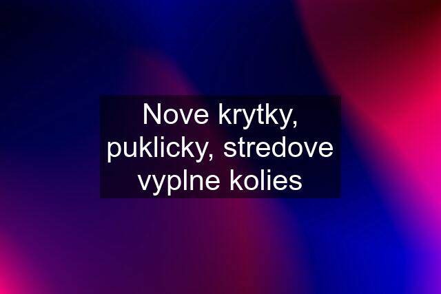 Nove krytky, puklicky, stredove vyplne kolies