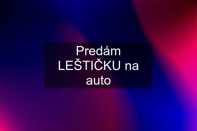 Predám LEŠTIČKU na auto