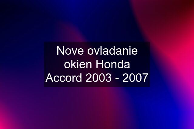 Nove ovladanie okien Honda Accord 2003 - 2007