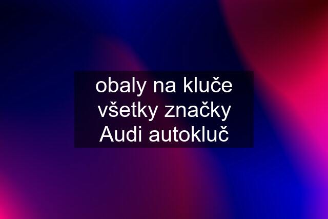 obaly na kluče všetky značky Audi autokluč