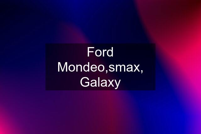 Ford Mondeo,smax, Galaxy