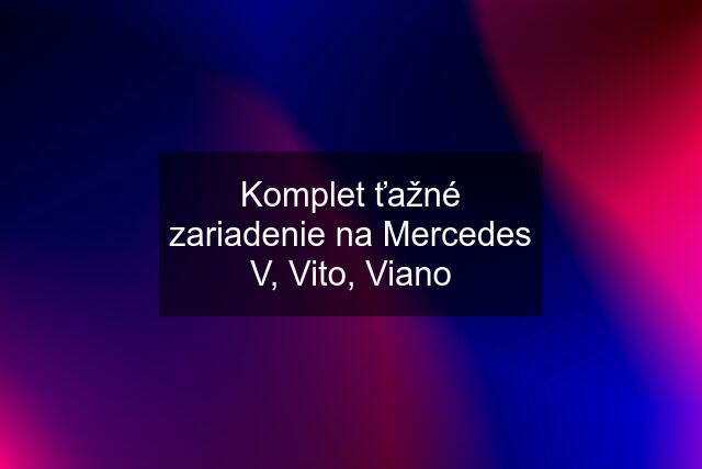 Komplet ťažné zariadenie na Mercedes V, Vito, Viano