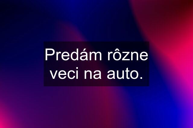 Predám rôzne veci na auto.