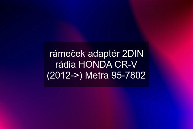 rámeček adaptér 2DIN rádia HONDA CR-V (2012->) Metra 95-7802