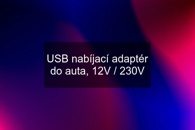 USB nabíjací adaptér do auta, 12V / 230V