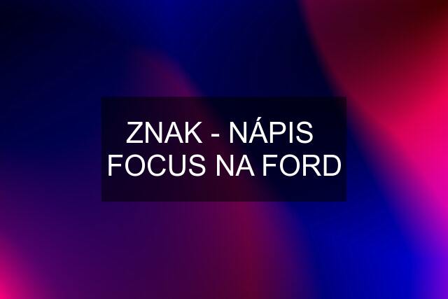 ZNAK - NÁPIS  FOCUS NA FORD