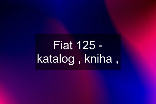 Fiat 125 - katalog , kniha ,