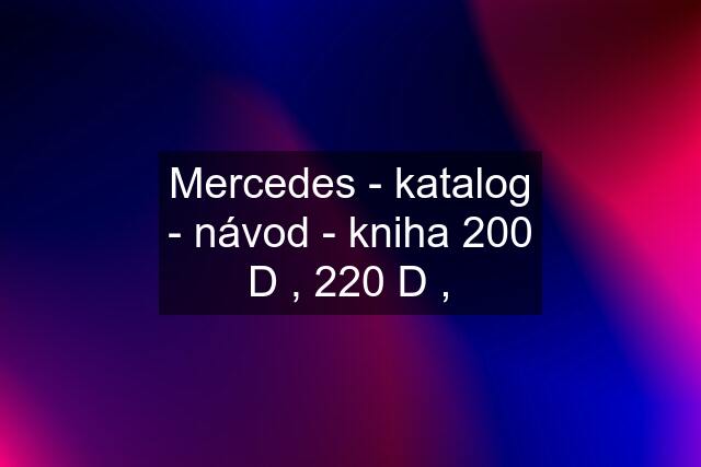 Mercedes - katalog - návod - kniha 200 D , 220 D ,