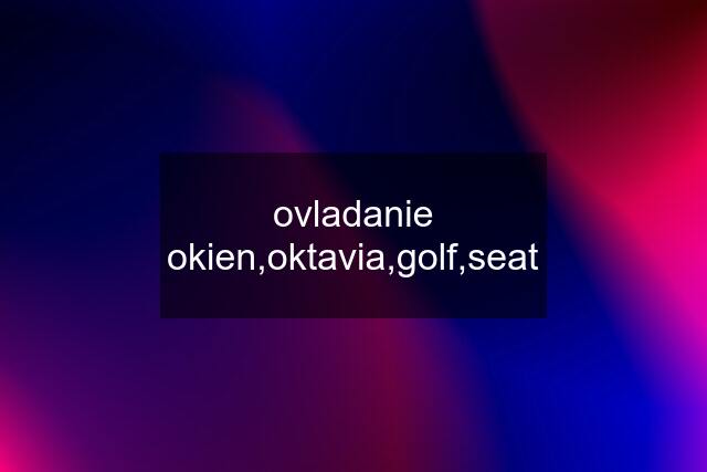 ovladanie okien,oktavia,golf,seat