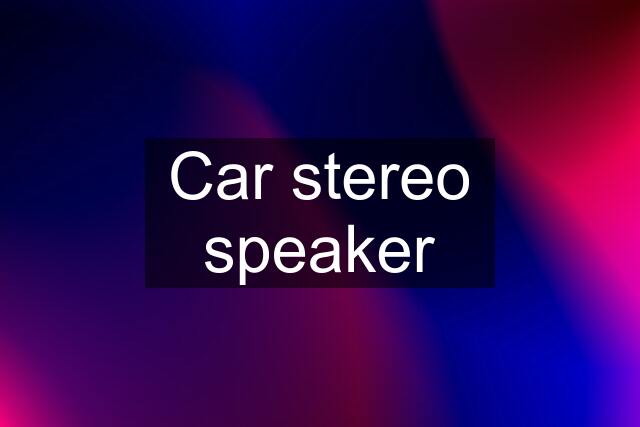 Car stereo speaker