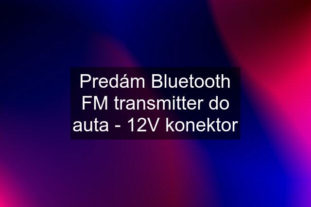 Predám Bluetooth FM transmitter do auta - 12V konektor