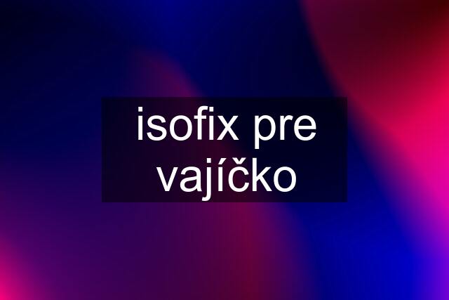 isofix pre vajíčko