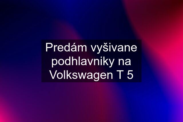 Predám vyšivane podhlavniky na Volkswagen T 5