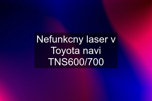 Nefunkcny laser v Toyota navi TNS600/700