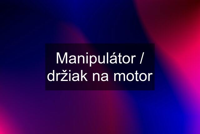 Manipulátor / držiak na motor