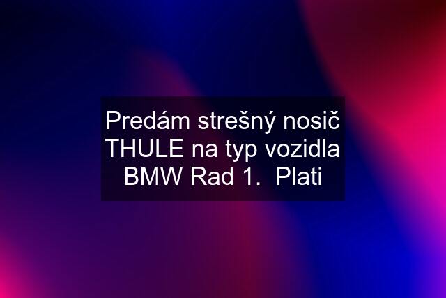 Predám strešný nosič THULE na typ vozidla BMW Rad 1.  Plati