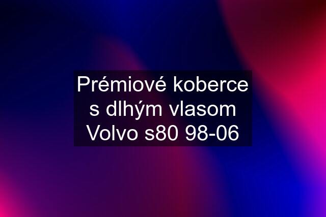 Prémiové koberce s dlhým vlasom Volvo s80 98-06