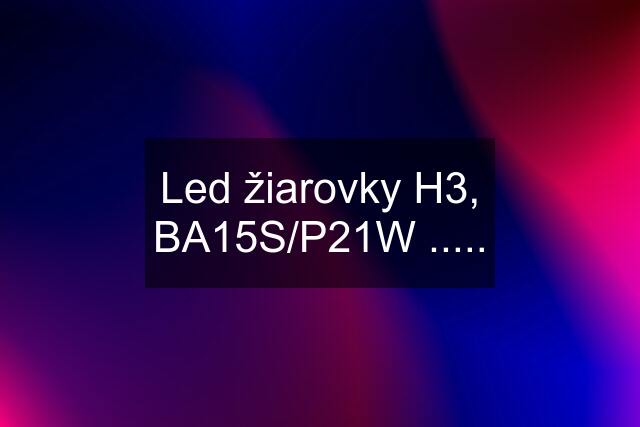 Led žiarovky H3, BA15S/P21W .....