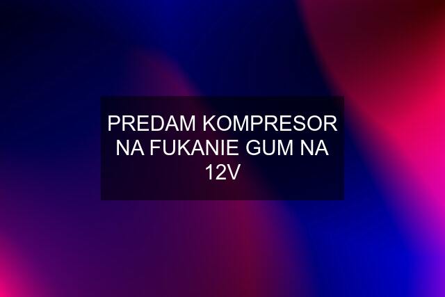 PREDAM KOMPRESOR NA FUKANIE GUM NA 12V