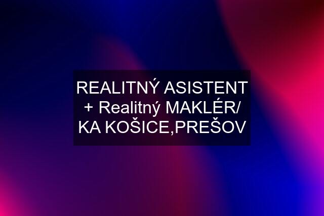 REALITNÝ ASISTENT + Realitný MAKLÉR/ KA KOŠICE,PREŠOV