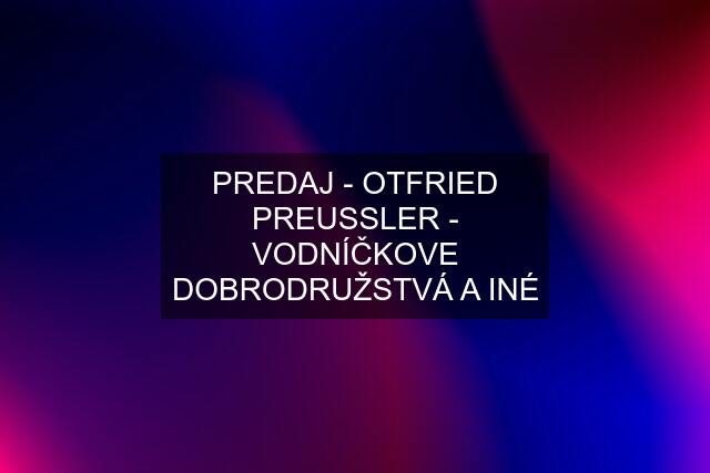 PREDAJ - OTFRIED PREUSSLER - VODNÍČKOVE DOBRODRUŽSTVÁ A INÉ